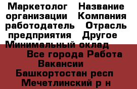 Маркетолог › Название организации ­ Компания-работодатель › Отрасль предприятия ­ Другое › Минимальный оклад ­ 27 000 - Все города Работа » Вакансии   . Башкортостан респ.,Мечетлинский р-н